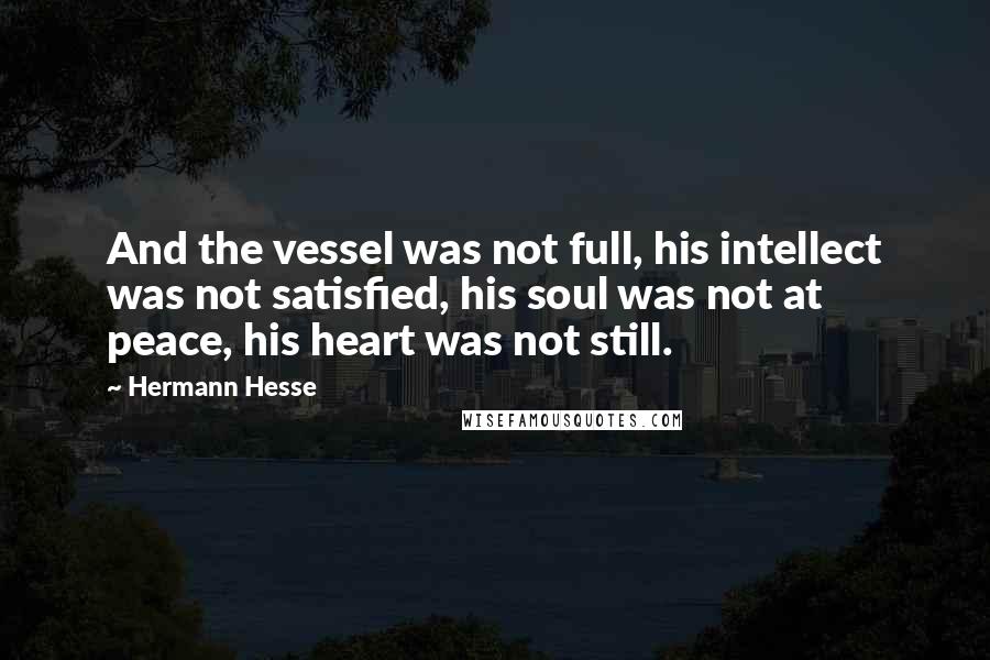 Hermann Hesse Quotes: And the vessel was not full, his intellect was not satisfied, his soul was not at peace, his heart was not still.