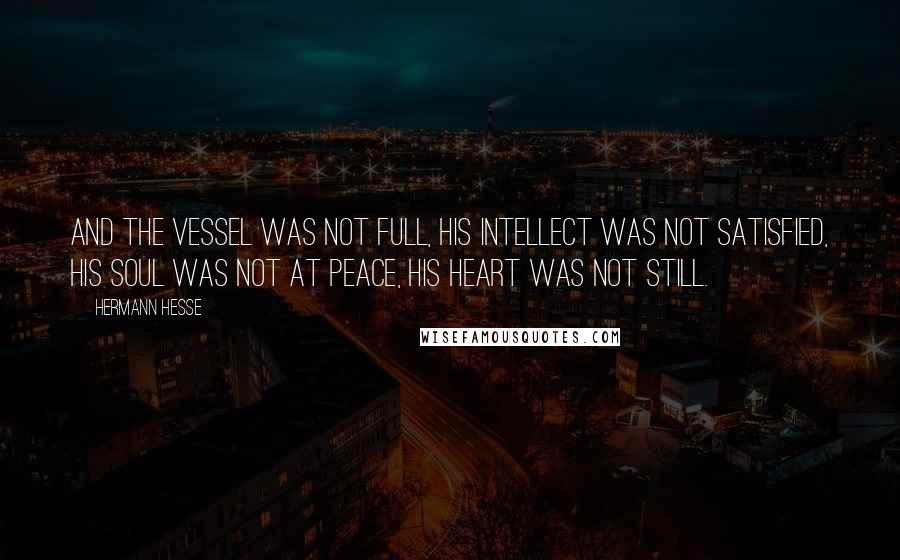 Hermann Hesse Quotes: And the vessel was not full, his intellect was not satisfied, his soul was not at peace, his heart was not still.