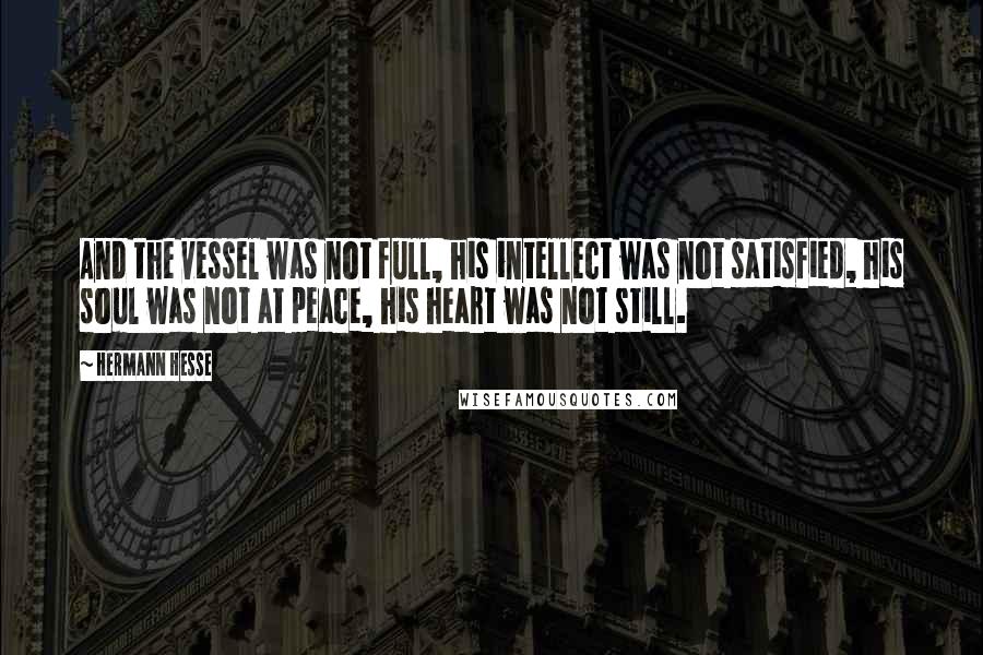 Hermann Hesse Quotes: And the vessel was not full, his intellect was not satisfied, his soul was not at peace, his heart was not still.