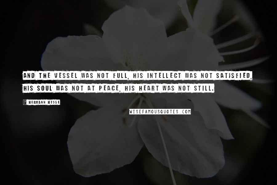 Hermann Hesse Quotes: And the vessel was not full, his intellect was not satisfied, his soul was not at peace, his heart was not still.