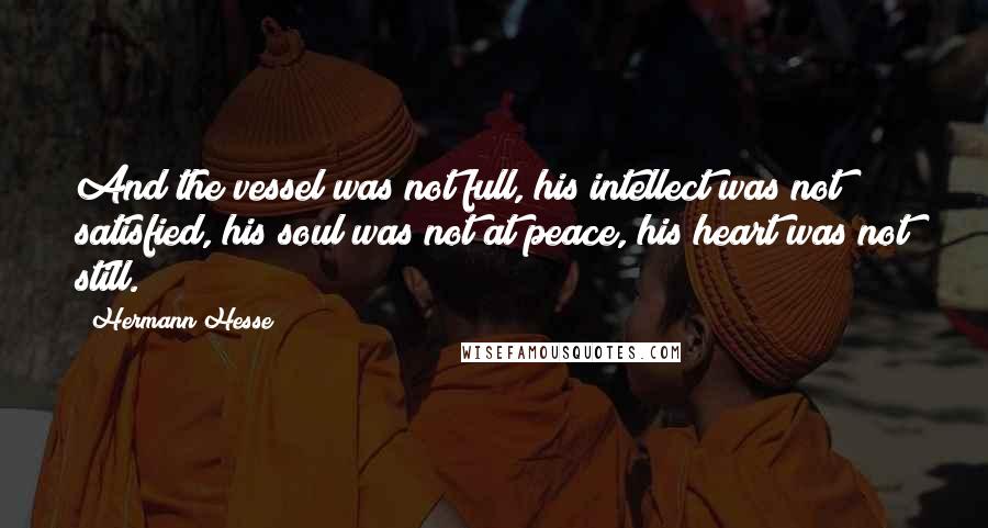 Hermann Hesse Quotes: And the vessel was not full, his intellect was not satisfied, his soul was not at peace, his heart was not still.