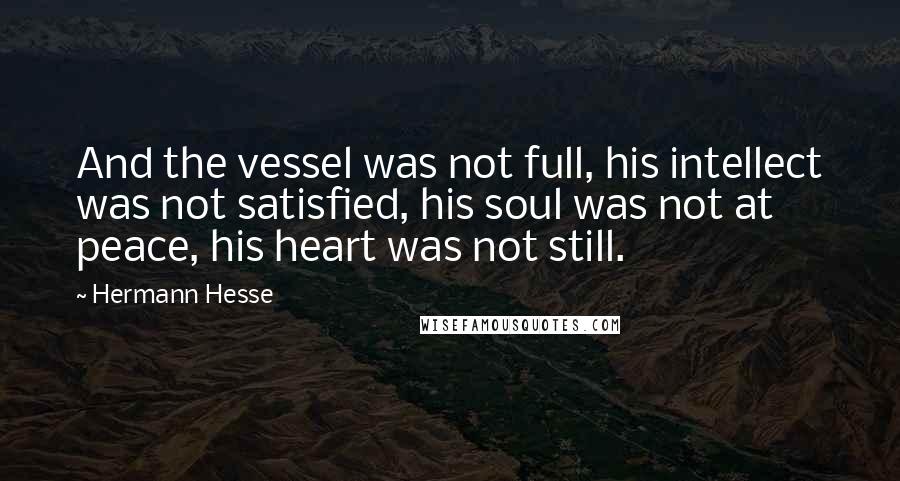 Hermann Hesse Quotes: And the vessel was not full, his intellect was not satisfied, his soul was not at peace, his heart was not still.