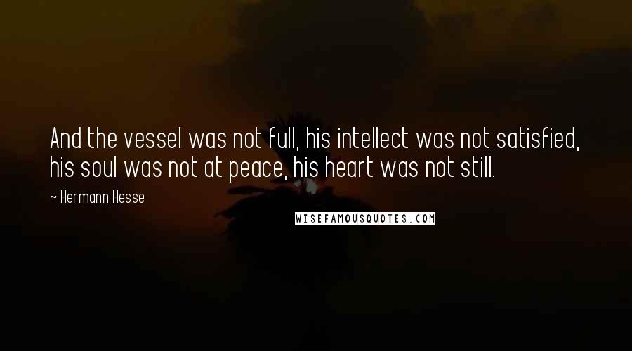 Hermann Hesse Quotes: And the vessel was not full, his intellect was not satisfied, his soul was not at peace, his heart was not still.