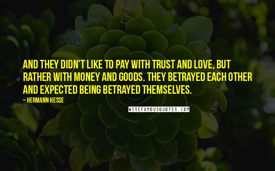 Hermann Hesse Quotes: And they didn't like to pay with trust and love, but rather with money and goods. They betrayed each other and expected being betrayed themselves.