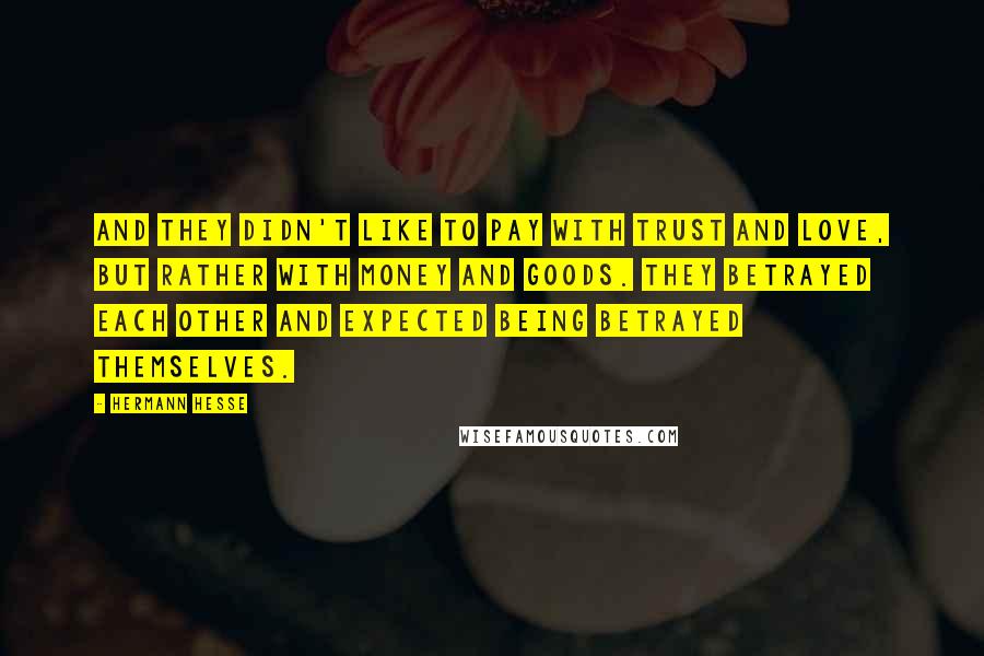 Hermann Hesse Quotes: And they didn't like to pay with trust and love, but rather with money and goods. They betrayed each other and expected being betrayed themselves.