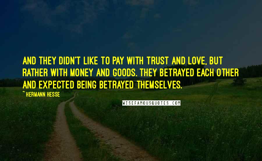 Hermann Hesse Quotes: And they didn't like to pay with trust and love, but rather with money and goods. They betrayed each other and expected being betrayed themselves.