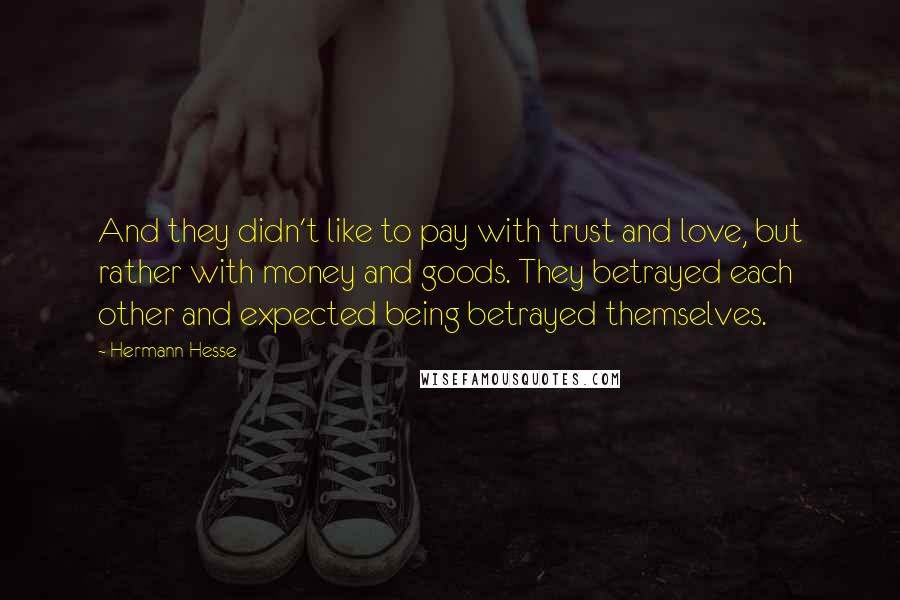 Hermann Hesse Quotes: And they didn't like to pay with trust and love, but rather with money and goods. They betrayed each other and expected being betrayed themselves.