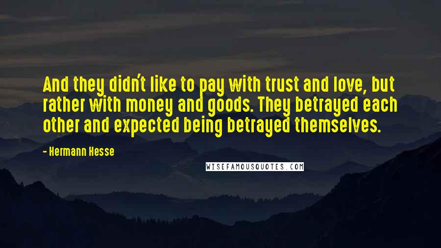Hermann Hesse Quotes: And they didn't like to pay with trust and love, but rather with money and goods. They betrayed each other and expected being betrayed themselves.