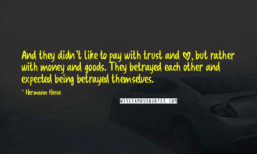 Hermann Hesse Quotes: And they didn't like to pay with trust and love, but rather with money and goods. They betrayed each other and expected being betrayed themselves.