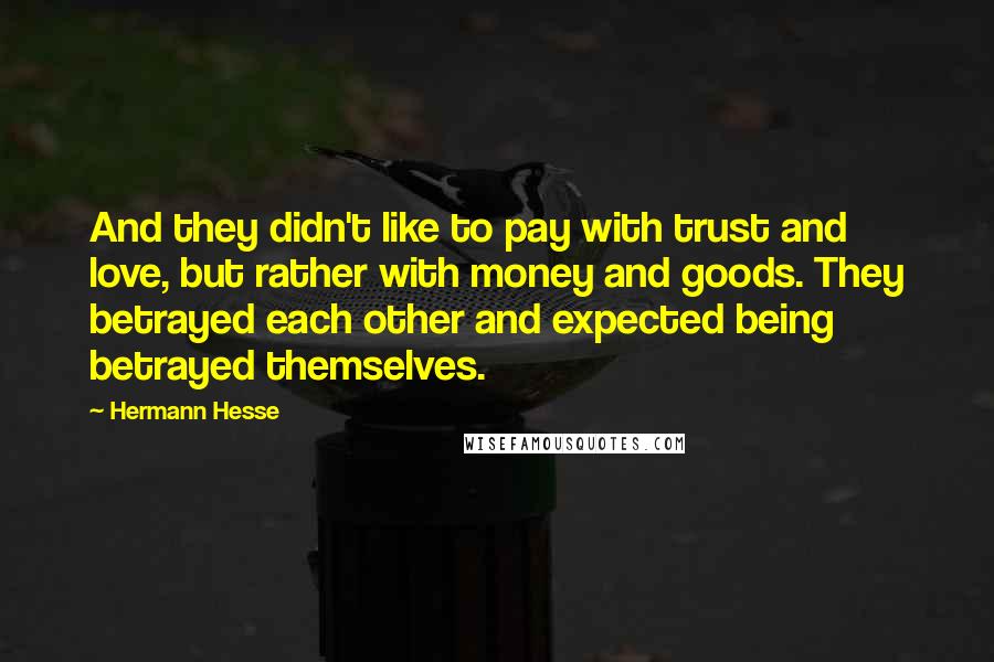 Hermann Hesse Quotes: And they didn't like to pay with trust and love, but rather with money and goods. They betrayed each other and expected being betrayed themselves.