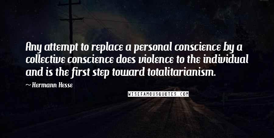Hermann Hesse Quotes: Any attempt to replace a personal conscience by a collective conscience does violence to the individual and is the first step toward totalitarianism.