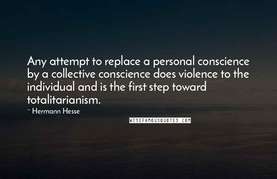 Hermann Hesse Quotes: Any attempt to replace a personal conscience by a collective conscience does violence to the individual and is the first step toward totalitarianism.
