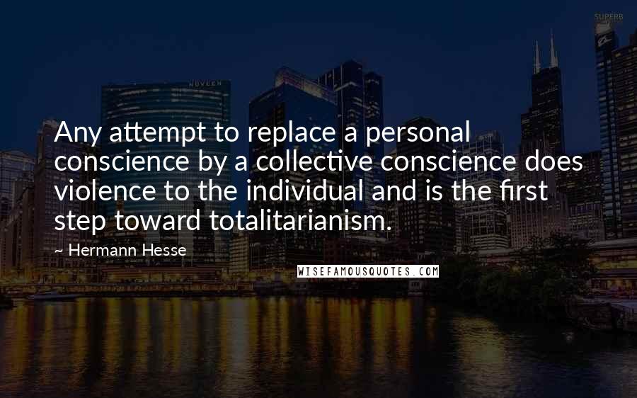 Hermann Hesse Quotes: Any attempt to replace a personal conscience by a collective conscience does violence to the individual and is the first step toward totalitarianism.