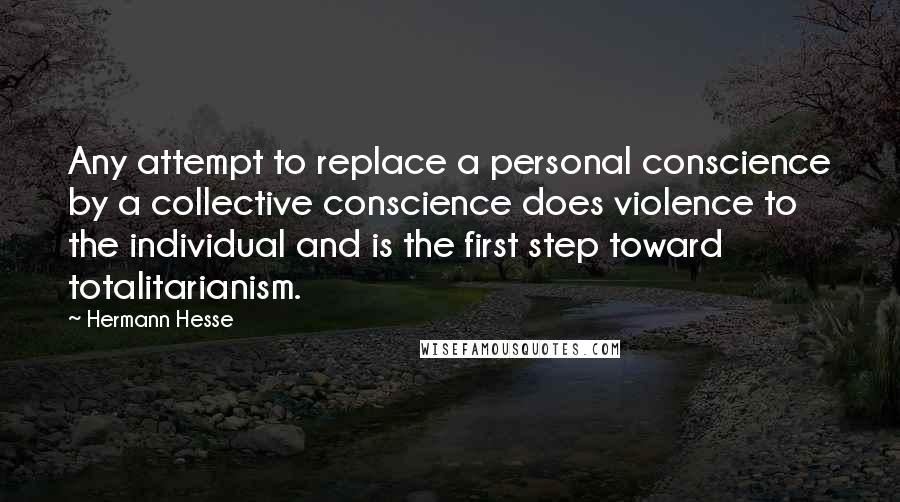 Hermann Hesse Quotes: Any attempt to replace a personal conscience by a collective conscience does violence to the individual and is the first step toward totalitarianism.