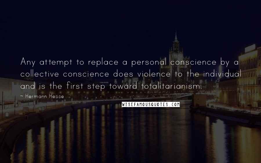 Hermann Hesse Quotes: Any attempt to replace a personal conscience by a collective conscience does violence to the individual and is the first step toward totalitarianism.