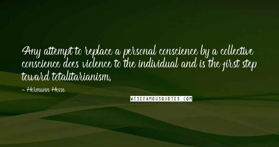 Hermann Hesse Quotes: Any attempt to replace a personal conscience by a collective conscience does violence to the individual and is the first step toward totalitarianism.