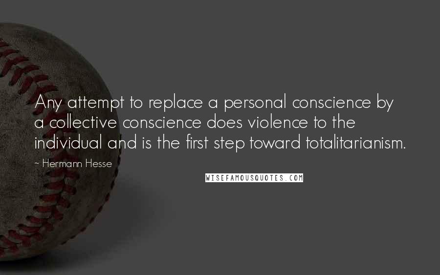 Hermann Hesse Quotes: Any attempt to replace a personal conscience by a collective conscience does violence to the individual and is the first step toward totalitarianism.