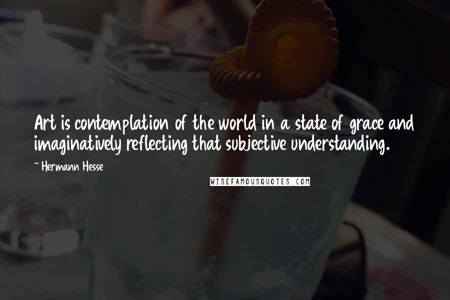 Hermann Hesse Quotes: Art is contemplation of the world in a state of grace and imaginatively reflecting that subjective understanding.