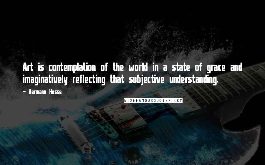 Hermann Hesse Quotes: Art is contemplation of the world in a state of grace and imaginatively reflecting that subjective understanding.