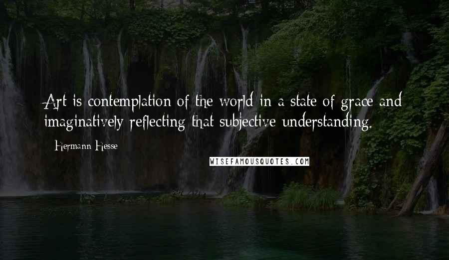 Hermann Hesse Quotes: Art is contemplation of the world in a state of grace and imaginatively reflecting that subjective understanding.