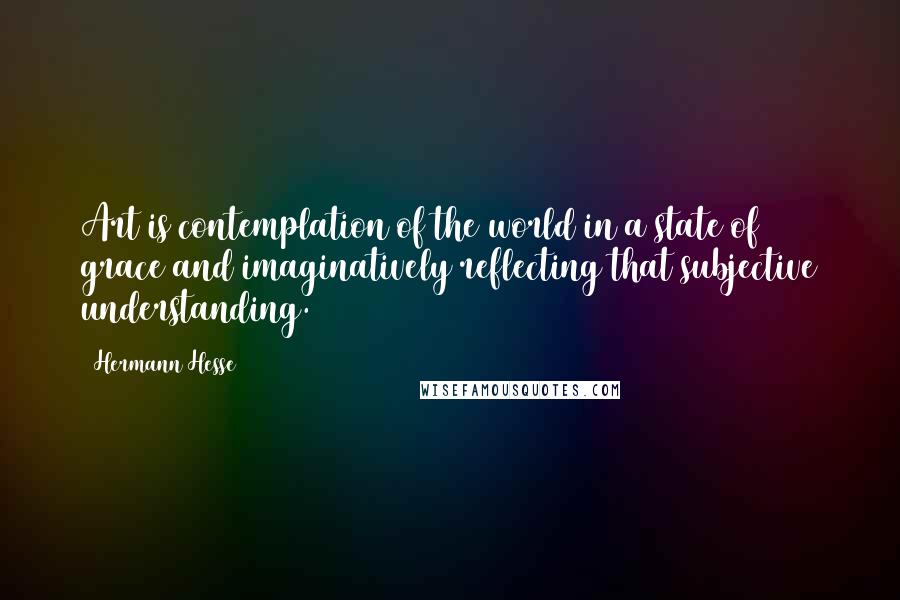 Hermann Hesse Quotes: Art is contemplation of the world in a state of grace and imaginatively reflecting that subjective understanding.