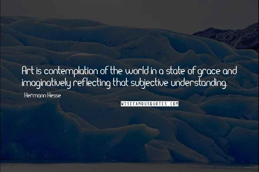 Hermann Hesse Quotes: Art is contemplation of the world in a state of grace and imaginatively reflecting that subjective understanding.