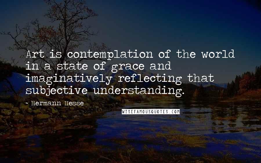 Hermann Hesse Quotes: Art is contemplation of the world in a state of grace and imaginatively reflecting that subjective understanding.