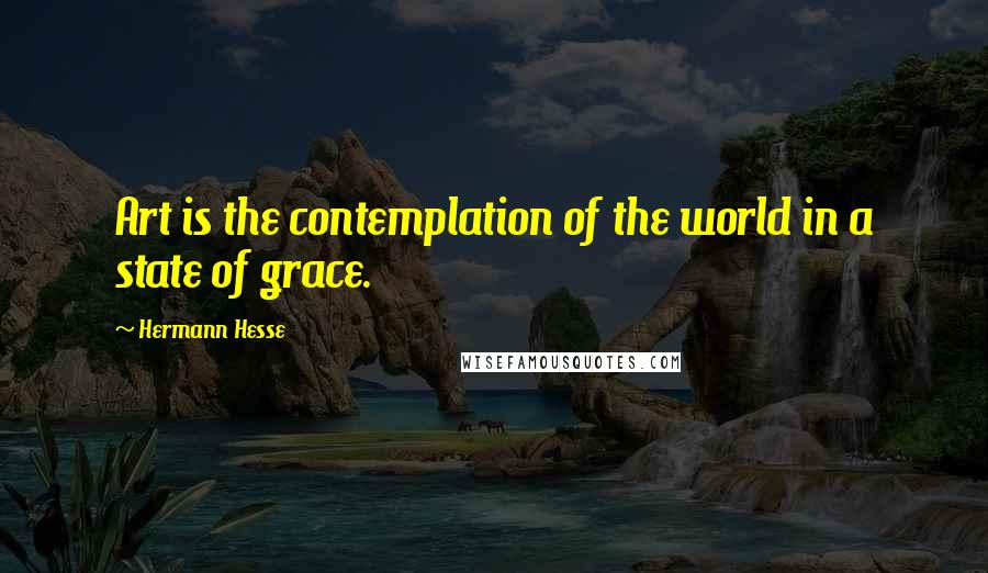 Hermann Hesse Quotes: Art is the contemplation of the world in a state of grace.