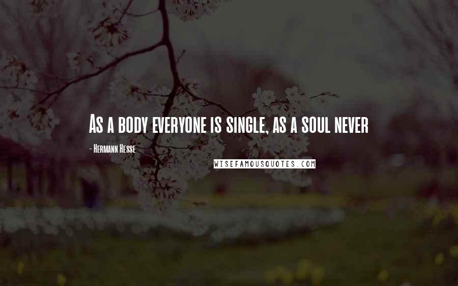 Hermann Hesse Quotes: As a body everyone is single, as a soul never