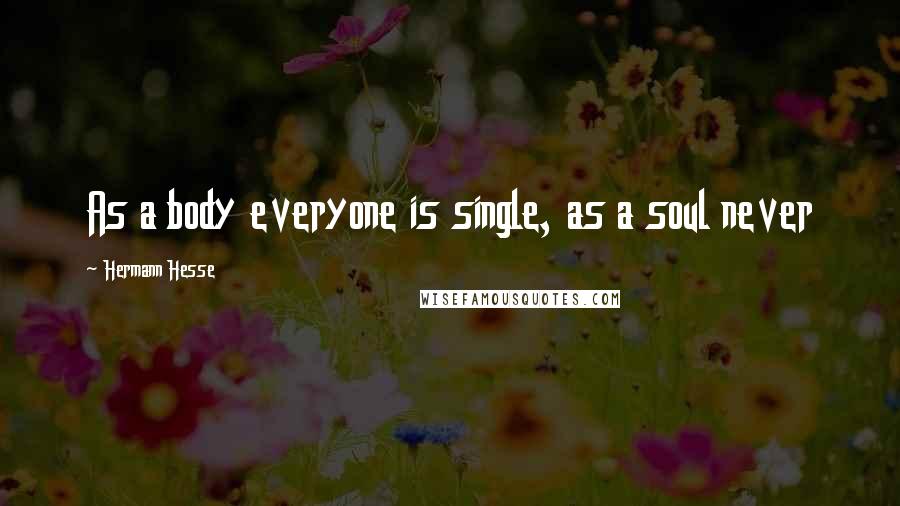 Hermann Hesse Quotes: As a body everyone is single, as a soul never