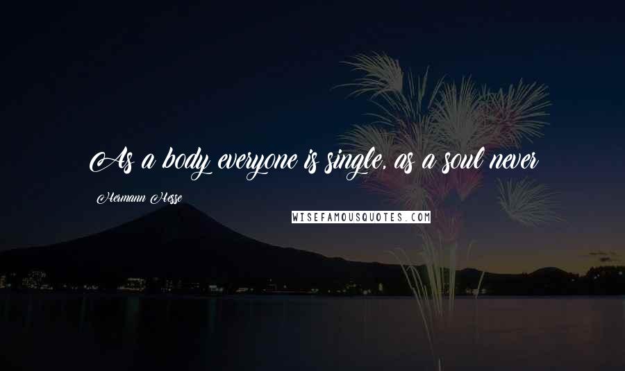 Hermann Hesse Quotes: As a body everyone is single, as a soul never