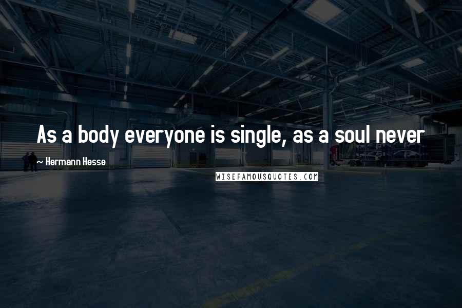 Hermann Hesse Quotes: As a body everyone is single, as a soul never