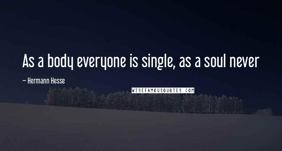 Hermann Hesse Quotes: As a body everyone is single, as a soul never