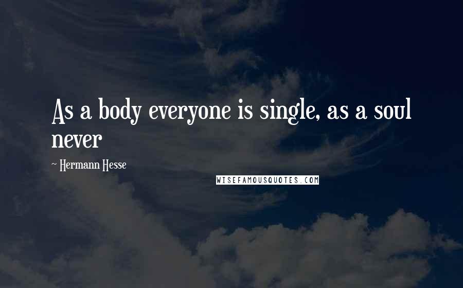 Hermann Hesse Quotes: As a body everyone is single, as a soul never