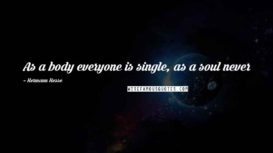 Hermann Hesse Quotes: As a body everyone is single, as a soul never