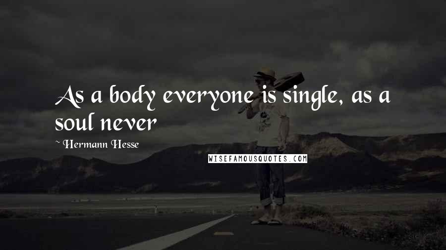 Hermann Hesse Quotes: As a body everyone is single, as a soul never