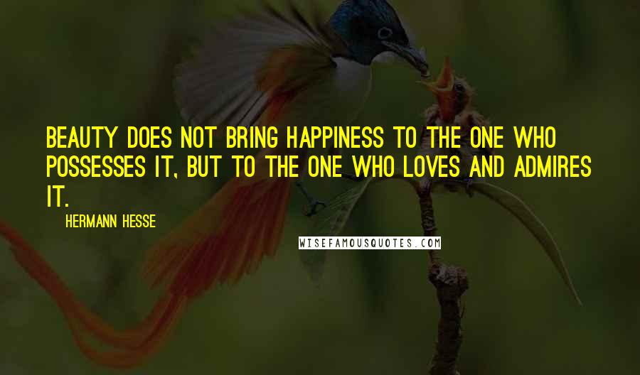 Hermann Hesse Quotes: Beauty does not bring happiness to the one who possesses it, but to the one who loves and admires it.