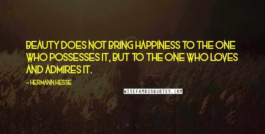 Hermann Hesse Quotes: Beauty does not bring happiness to the one who possesses it, but to the one who loves and admires it.