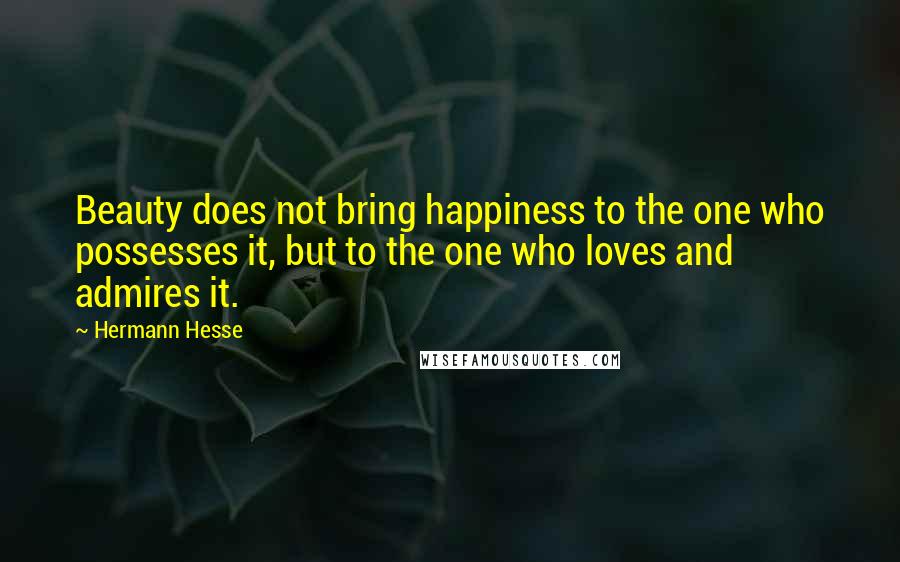 Hermann Hesse Quotes: Beauty does not bring happiness to the one who possesses it, but to the one who loves and admires it.