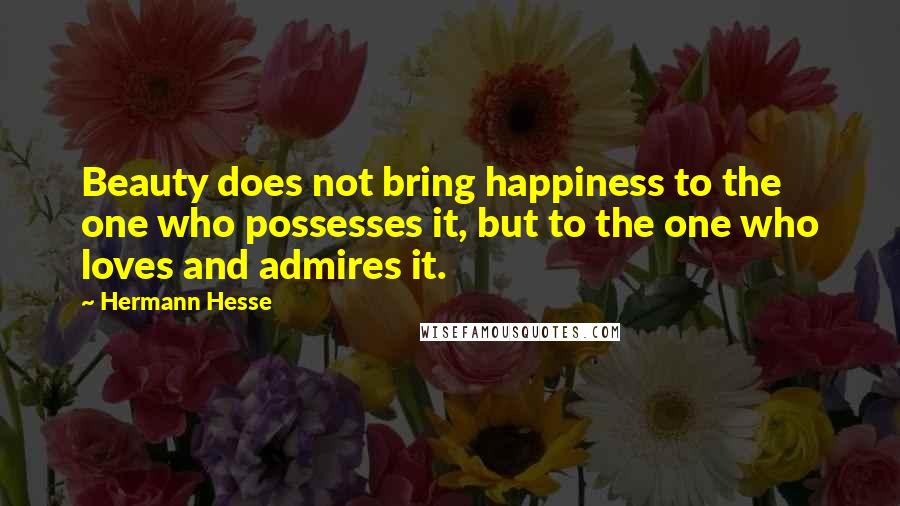 Hermann Hesse Quotes: Beauty does not bring happiness to the one who possesses it, but to the one who loves and admires it.