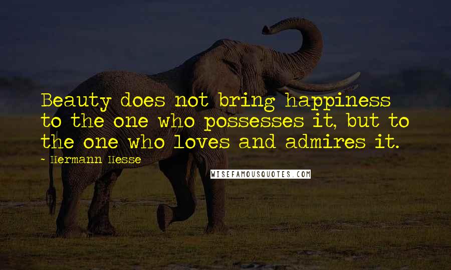 Hermann Hesse Quotes: Beauty does not bring happiness to the one who possesses it, but to the one who loves and admires it.