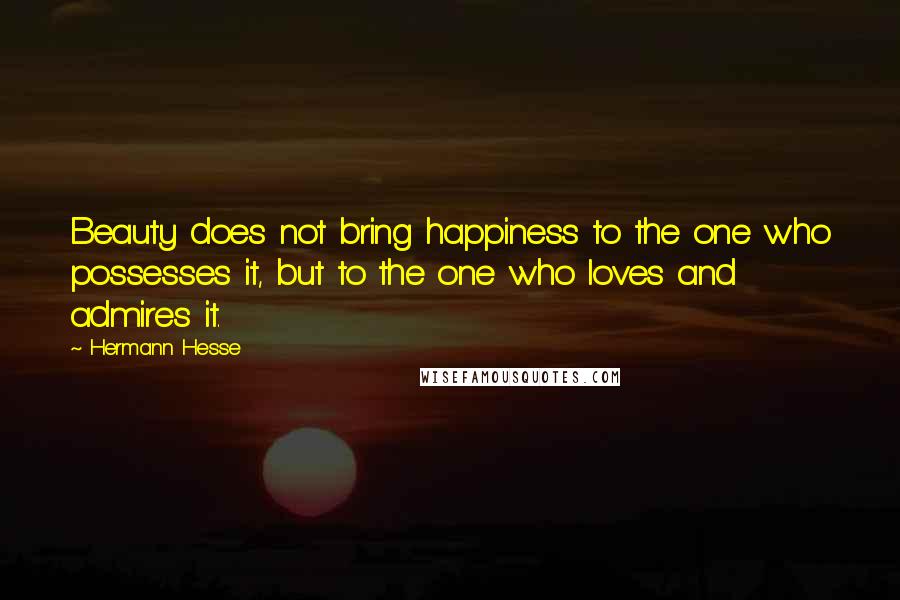 Hermann Hesse Quotes: Beauty does not bring happiness to the one who possesses it, but to the one who loves and admires it.