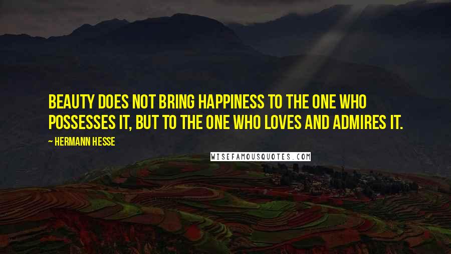 Hermann Hesse Quotes: Beauty does not bring happiness to the one who possesses it, but to the one who loves and admires it.