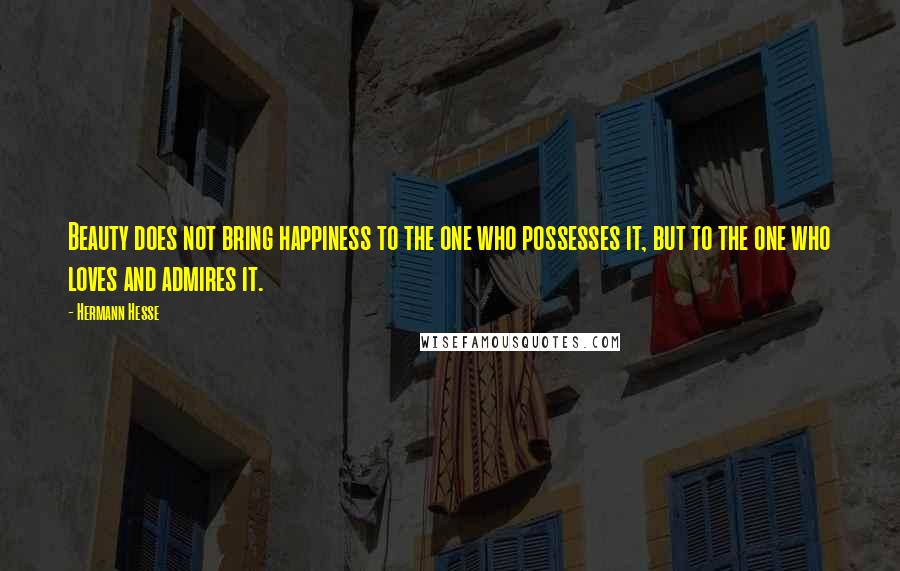 Hermann Hesse Quotes: Beauty does not bring happiness to the one who possesses it, but to the one who loves and admires it.