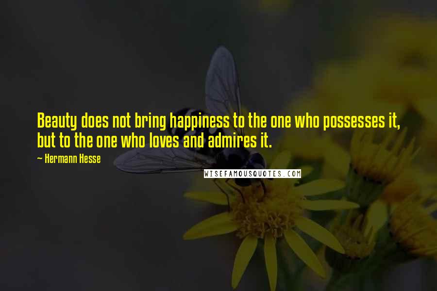 Hermann Hesse Quotes: Beauty does not bring happiness to the one who possesses it, but to the one who loves and admires it.