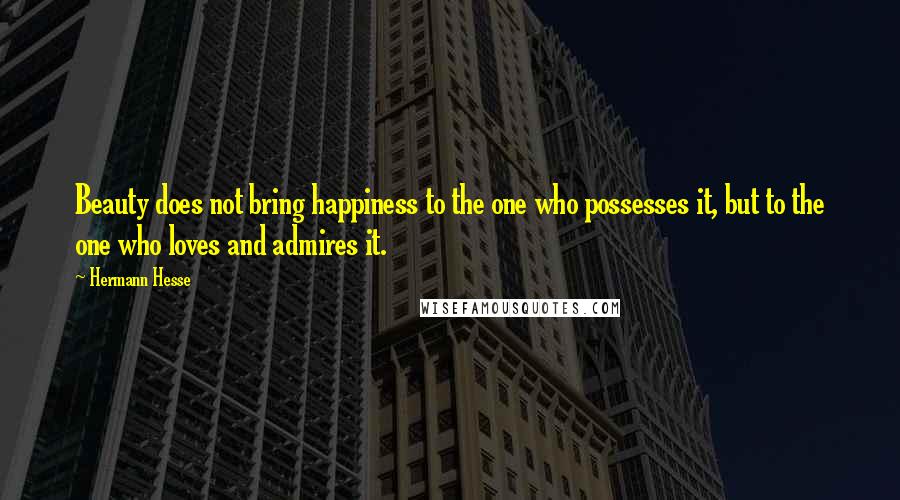 Hermann Hesse Quotes: Beauty does not bring happiness to the one who possesses it, but to the one who loves and admires it.