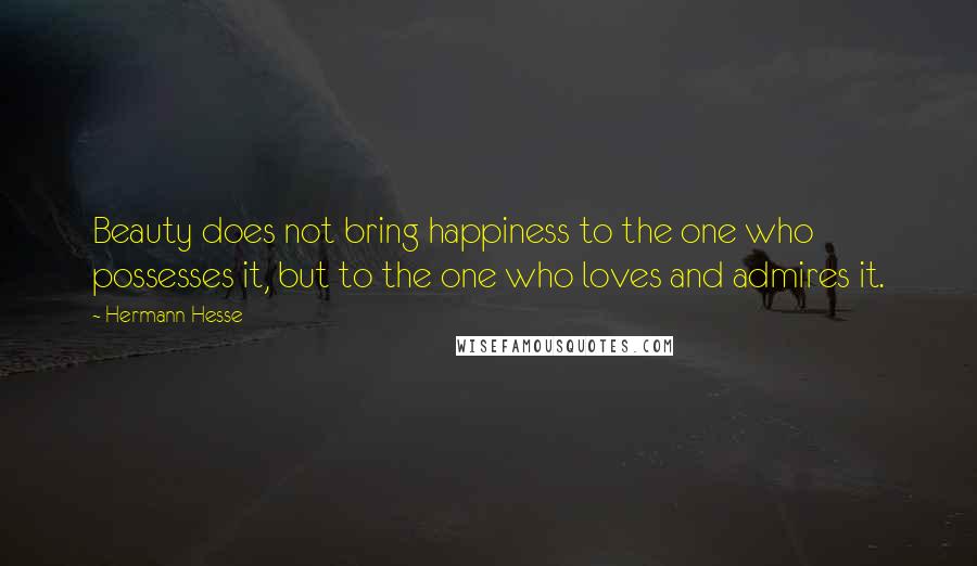 Hermann Hesse Quotes: Beauty does not bring happiness to the one who possesses it, but to the one who loves and admires it.