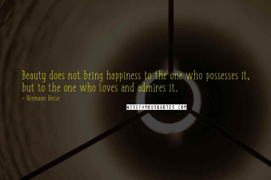 Hermann Hesse Quotes: Beauty does not bring happiness to the one who possesses it, but to the one who loves and admires it.