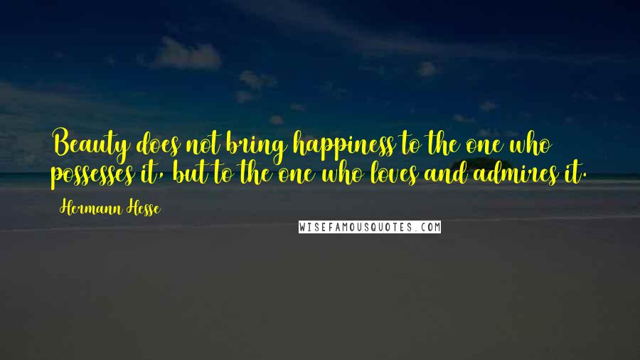 Hermann Hesse Quotes: Beauty does not bring happiness to the one who possesses it, but to the one who loves and admires it.