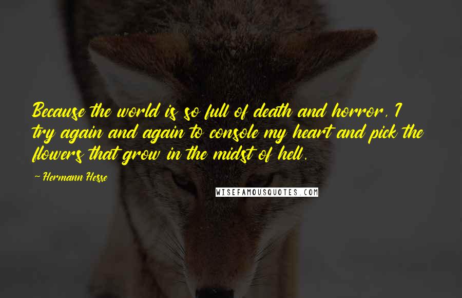 Hermann Hesse Quotes: Because the world is so full of death and horror, I try again and again to console my heart and pick the flowers that grow in the midst of hell.